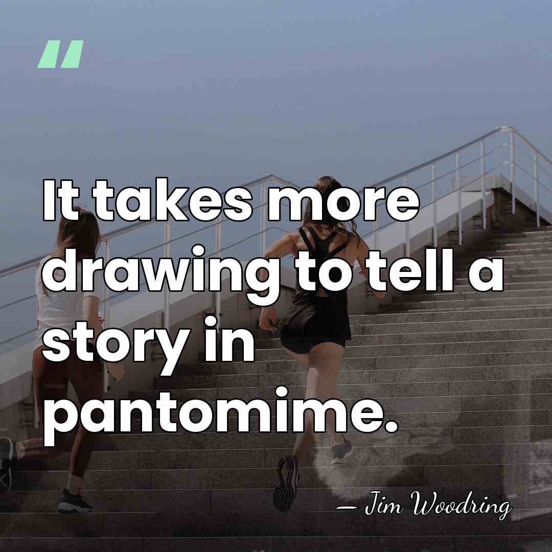It takes more drawing to tell a story in pantomime. - Jim Woodring