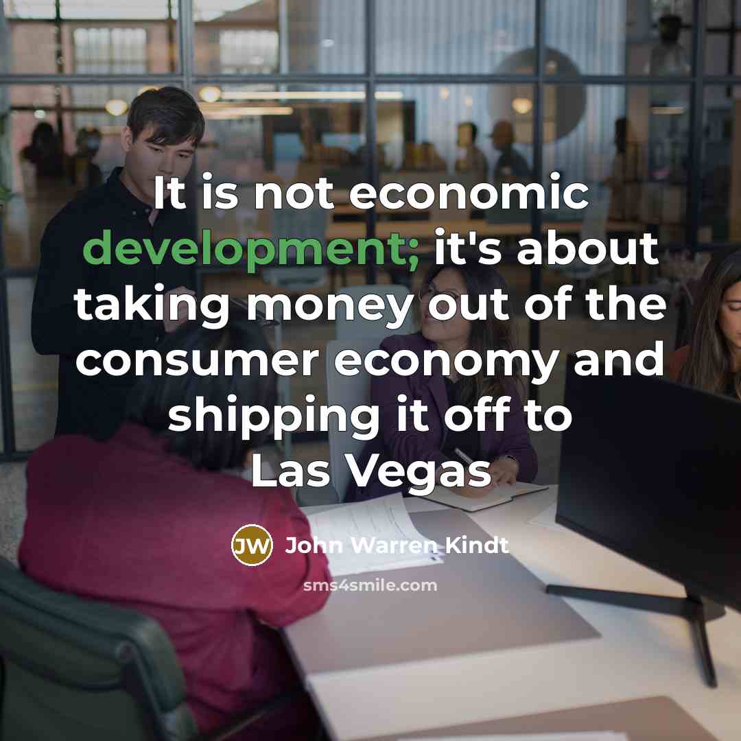 “It is not economic development; it's about taking money out…” quote by John Warren Kindt
