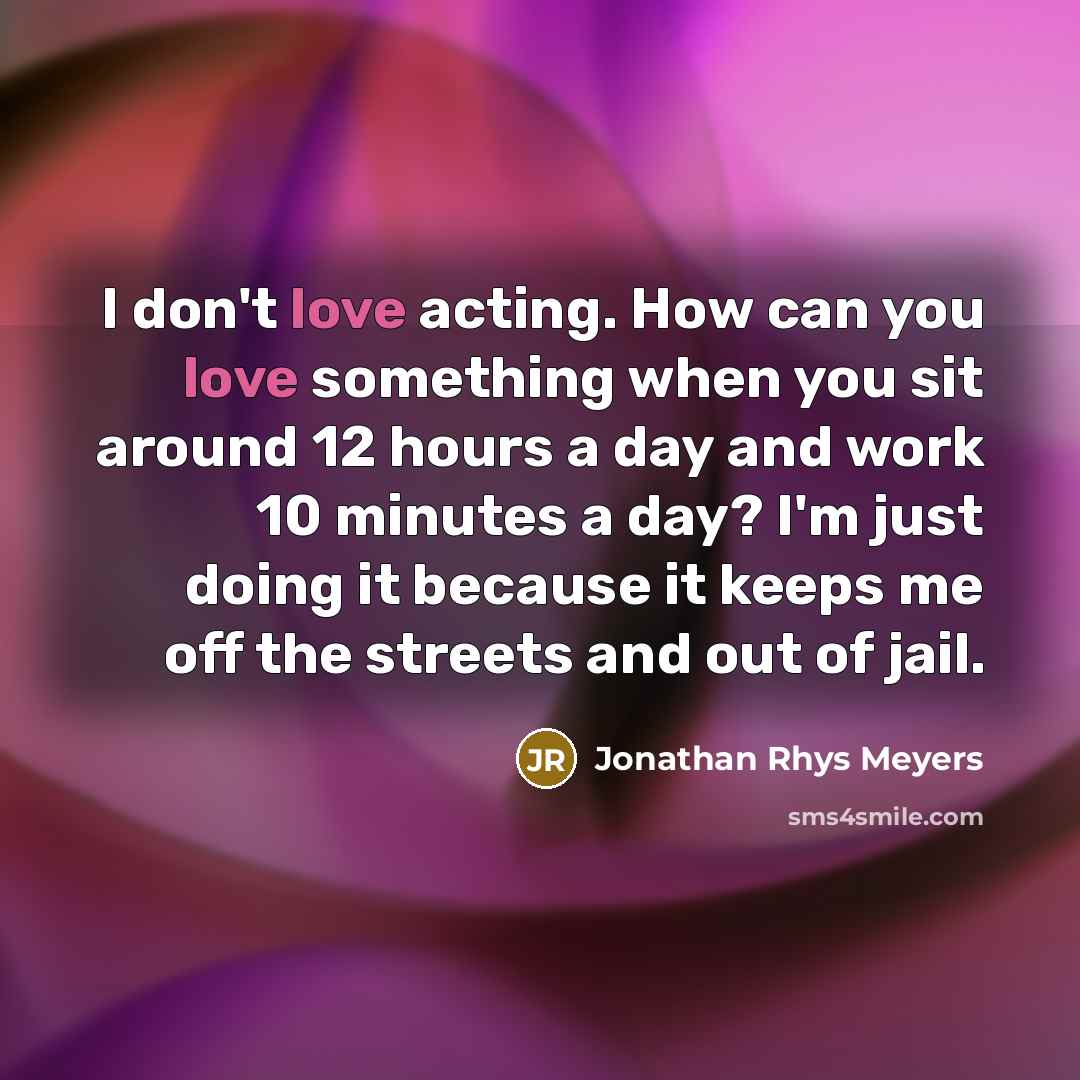 “I don't love acting. How can you love something when…” quote by Jonathan Rhys Meyers