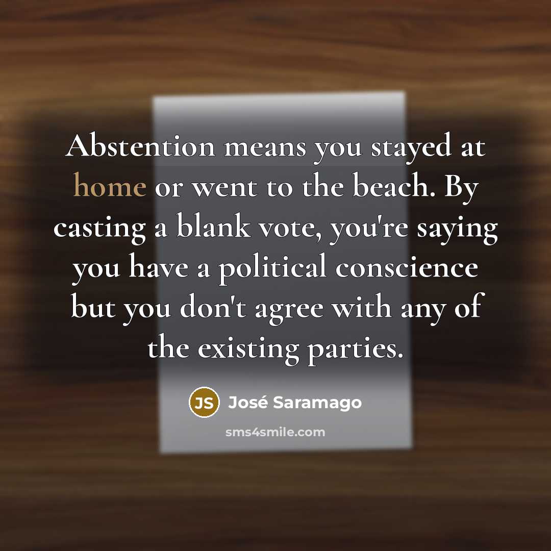 “Abstention means you stayed at home or went to the beach. By casting a blank vote, you're saying you have a political conscience but you don't agree with any of the existing parties.” quote by Jose Saramago