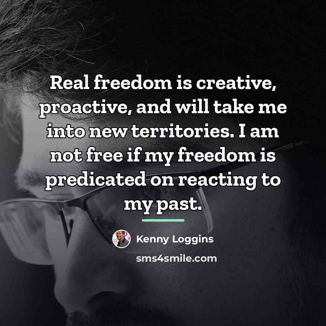 “Real freedom is creative, proactive, and will take me into…” quote by Kenny Loggins