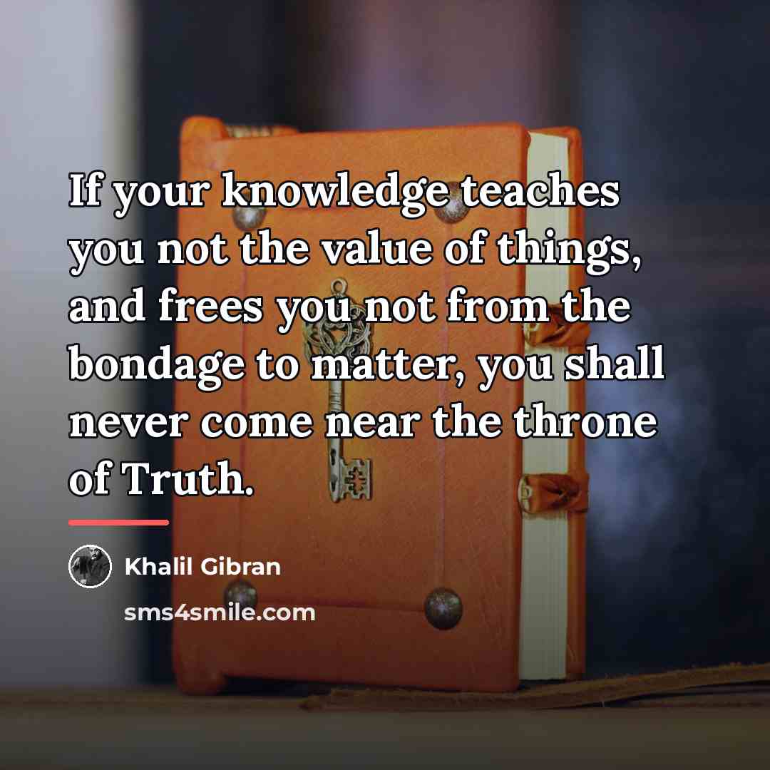 “If your knowledge teaches you not the value of things,…” quote by Khalil Gibran