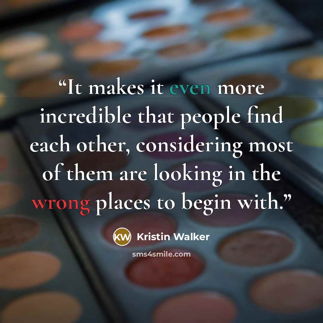 “It makes it even more incredible that people find each other, considering most of them are looking in the wrong places to begin with.” quote by Kristin Walker