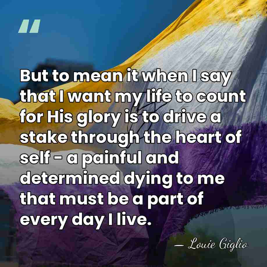 But to mean it when I say that I want my life&hellip; - Louie Giglio