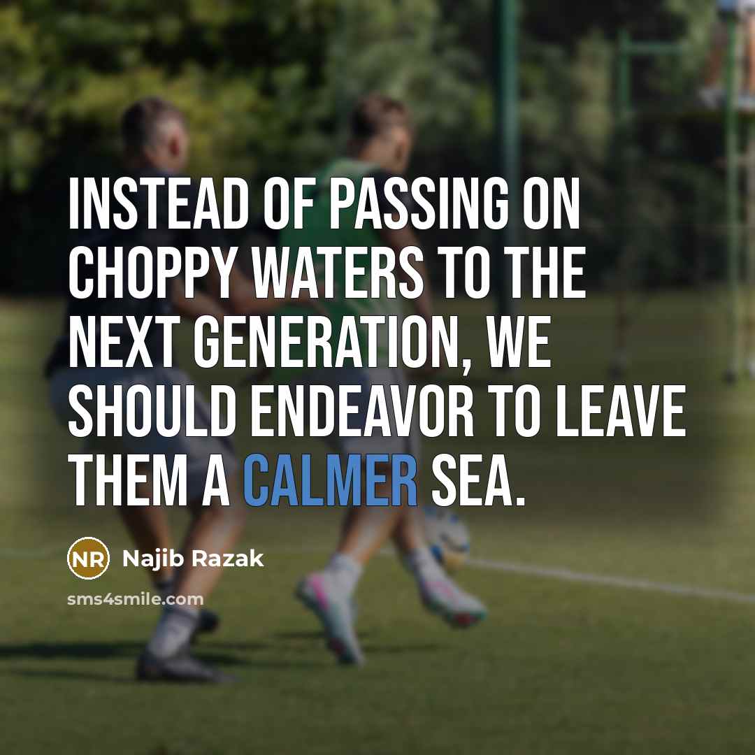 “Instead of passing on choppy waters to the next generation, we should endeavor to leave them a calmer sea.” quote by Najib Razak