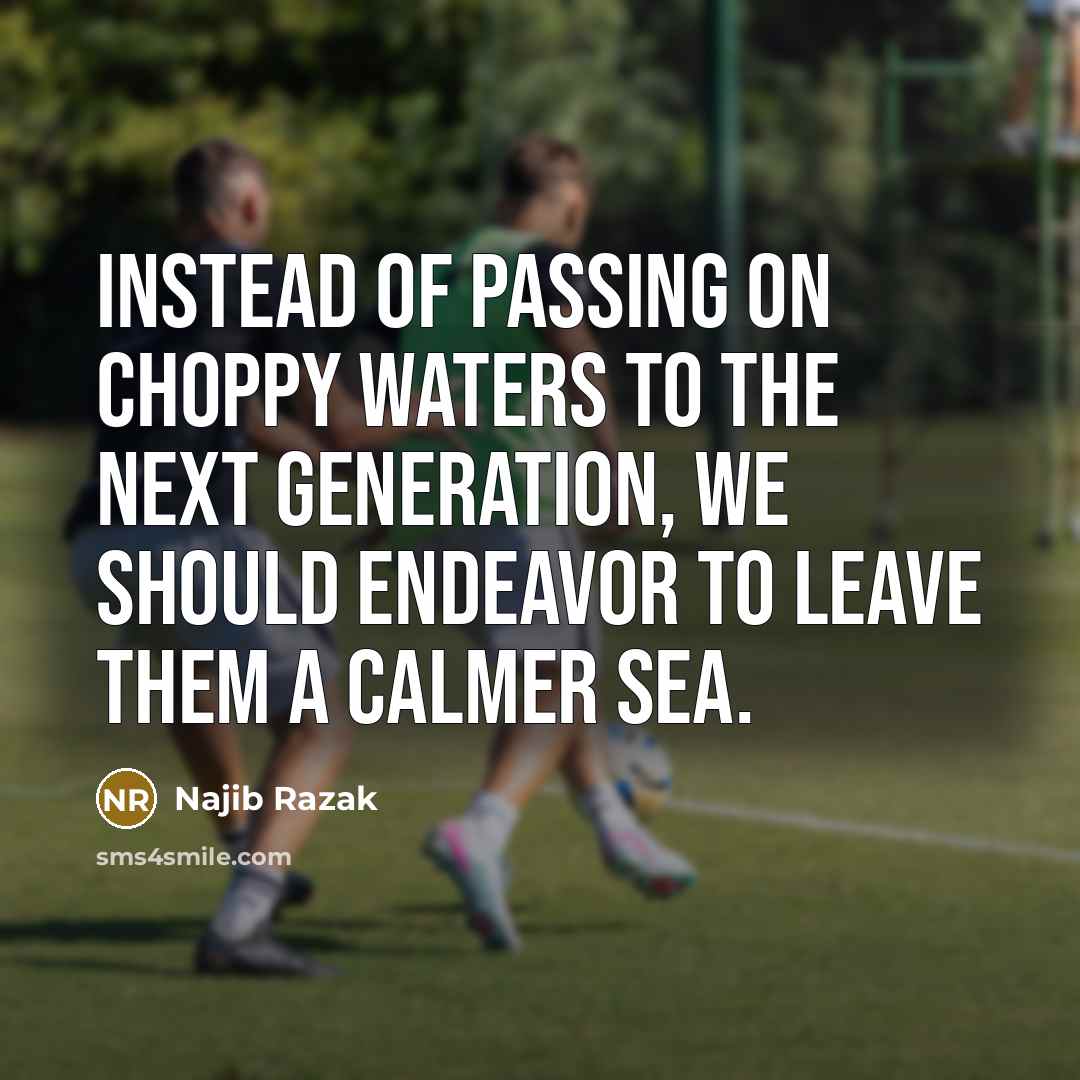 “Instead of passing on choppy waters to the next generation,…” quote by Najib Razak