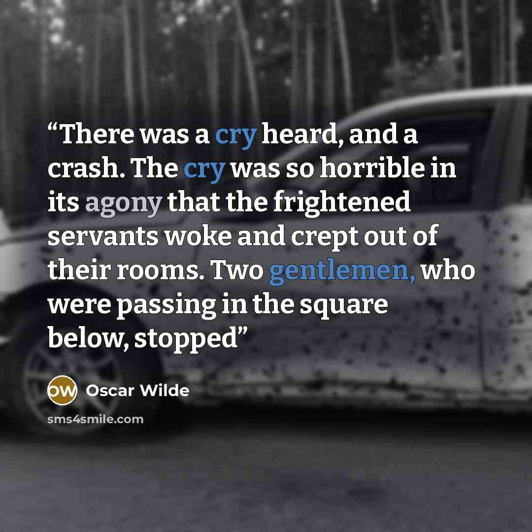 “There was a cry heard, and a crash. The cry was so horrible in its agony that the frightened servants woke and crept out of their rooms. Two gentlemen, who were passing in the square below, stopped” quote by Oscar Wilde