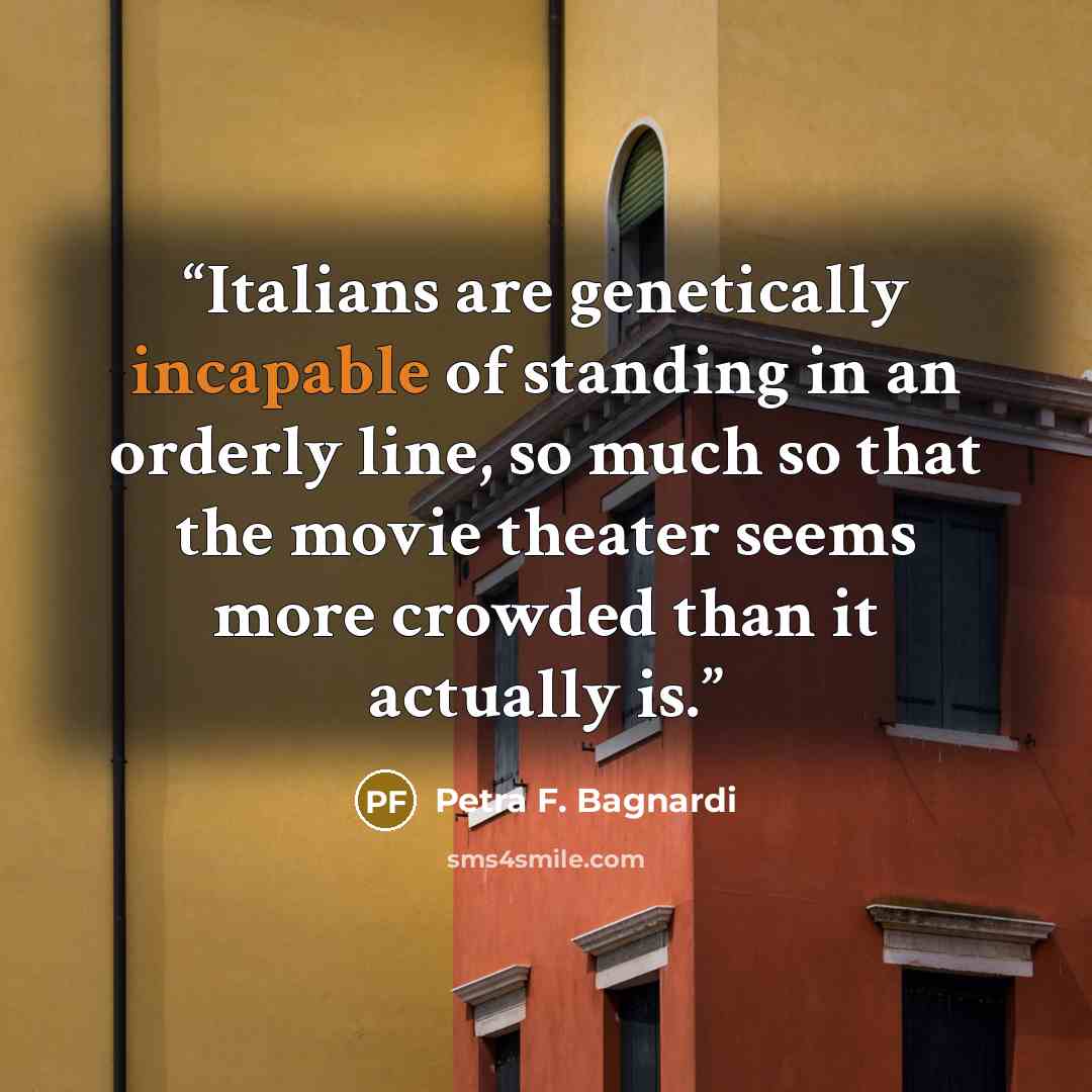 “Italians are genetically incapable of standing in an orderly line, so much so that the movie theater seems more crowded than it actually is.” quote by Petra F. Bagnardi