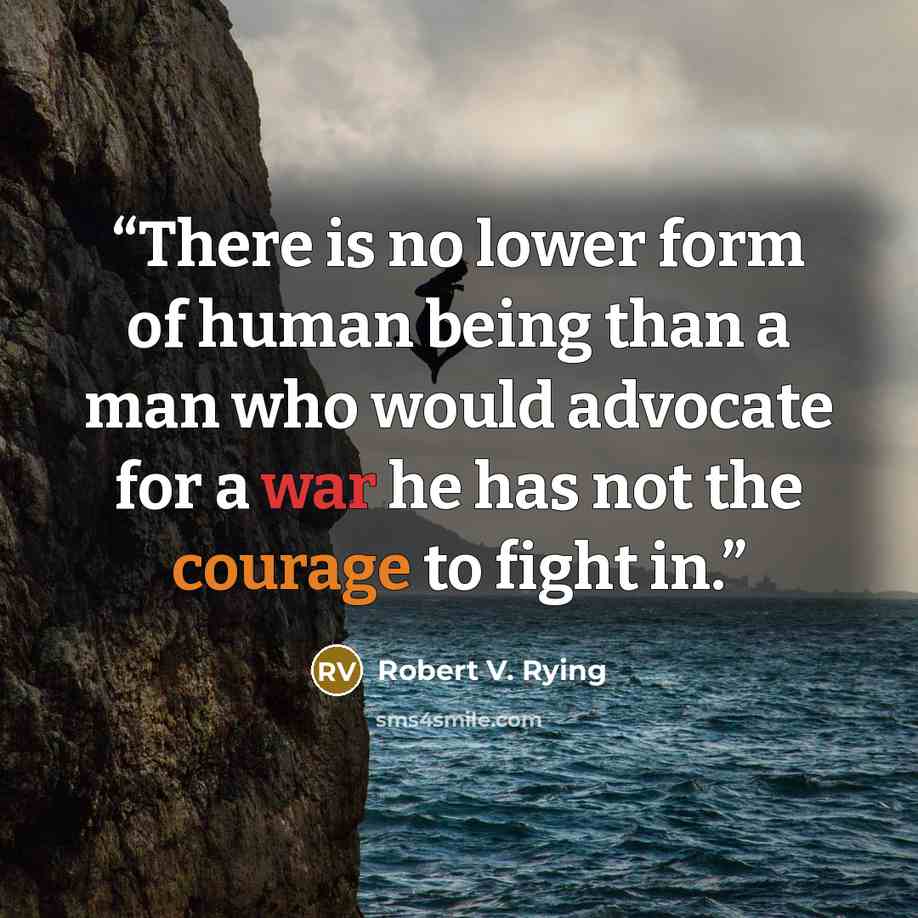 “There is no lower form of human being than a man who would advocate for a war he has not the courage to fight in.” quote by Robert V. Rying