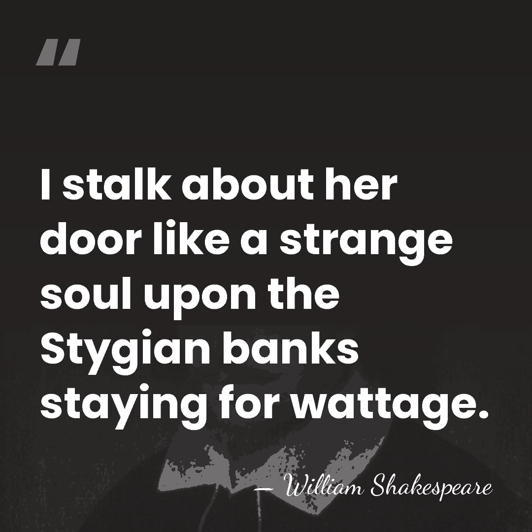 I stalk about her door like a strange soul upon the Stygian&hellip; - William Shakespeare