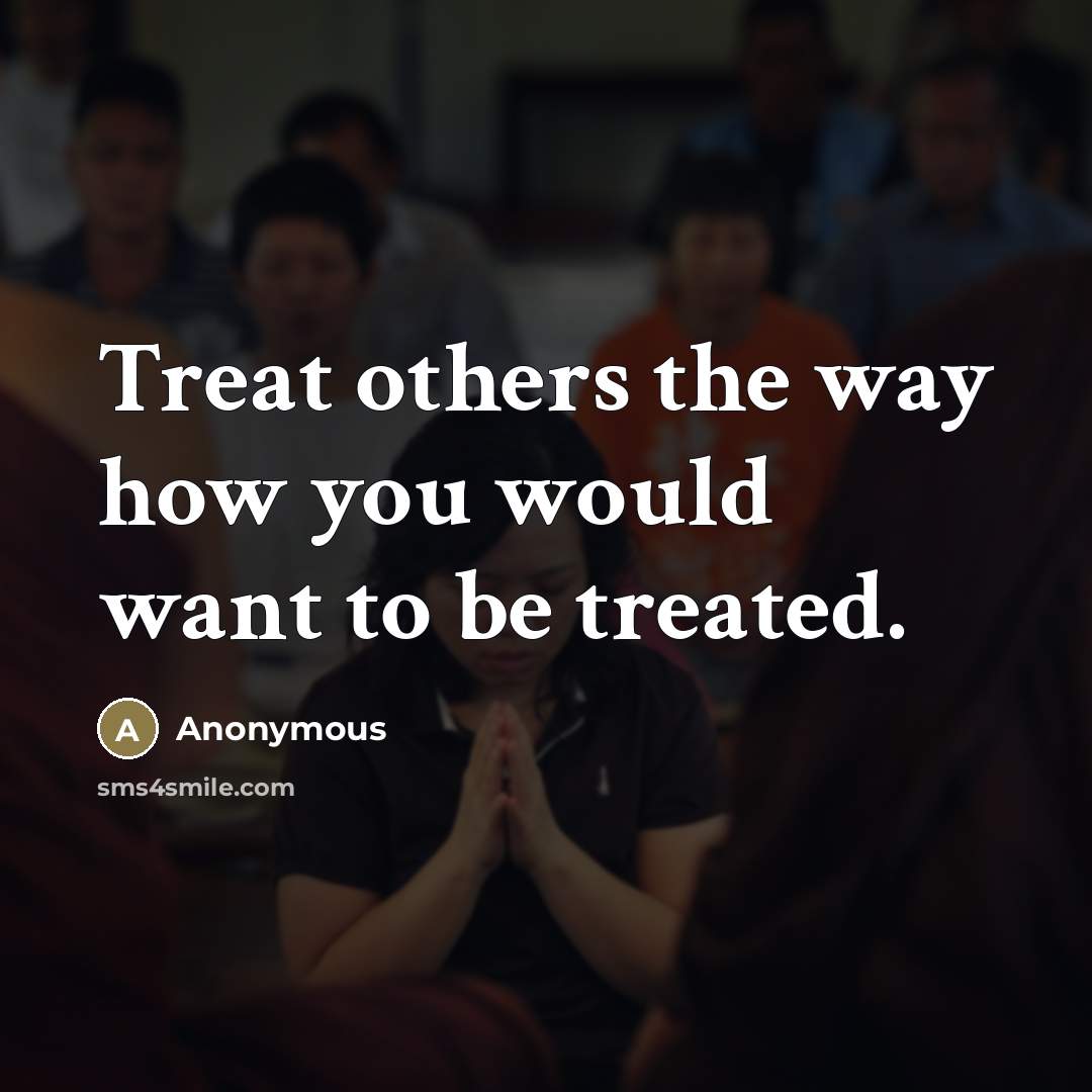 “Treat others the way how you would want to be…” quote by Anonymous