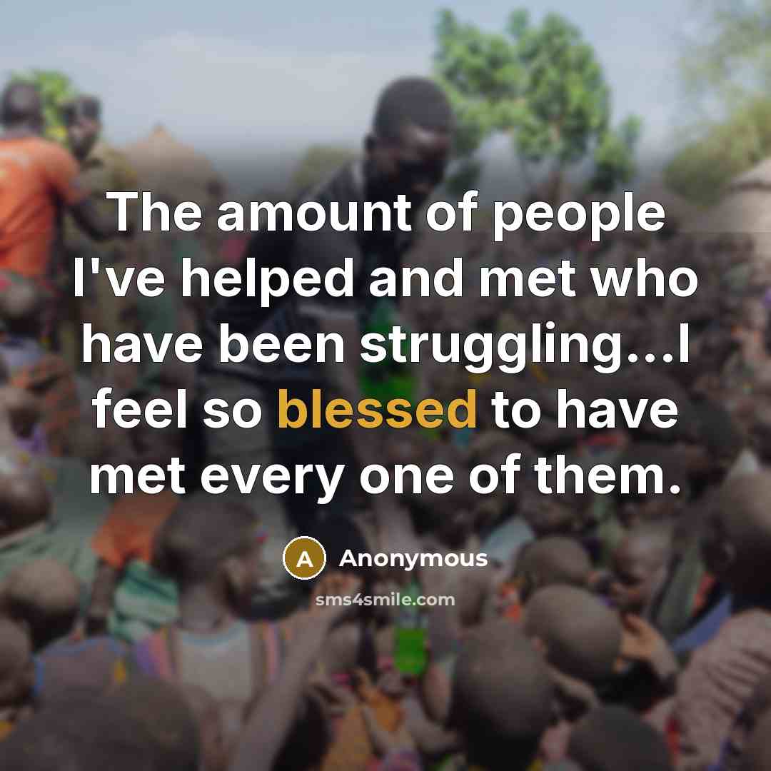 “The amount of people I've helped and met who have been struggling...I feel so blessed to have met every one of them.” quote by Anonymous