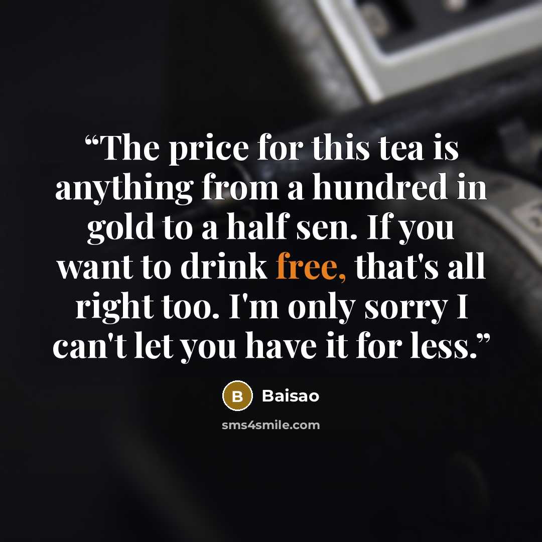 “The price for this tea is anything from a hundred in gold to a half sen. If you want to drink free, that's all right too. I'm only sorry I can't let you have it for less.” quote by Baisao
