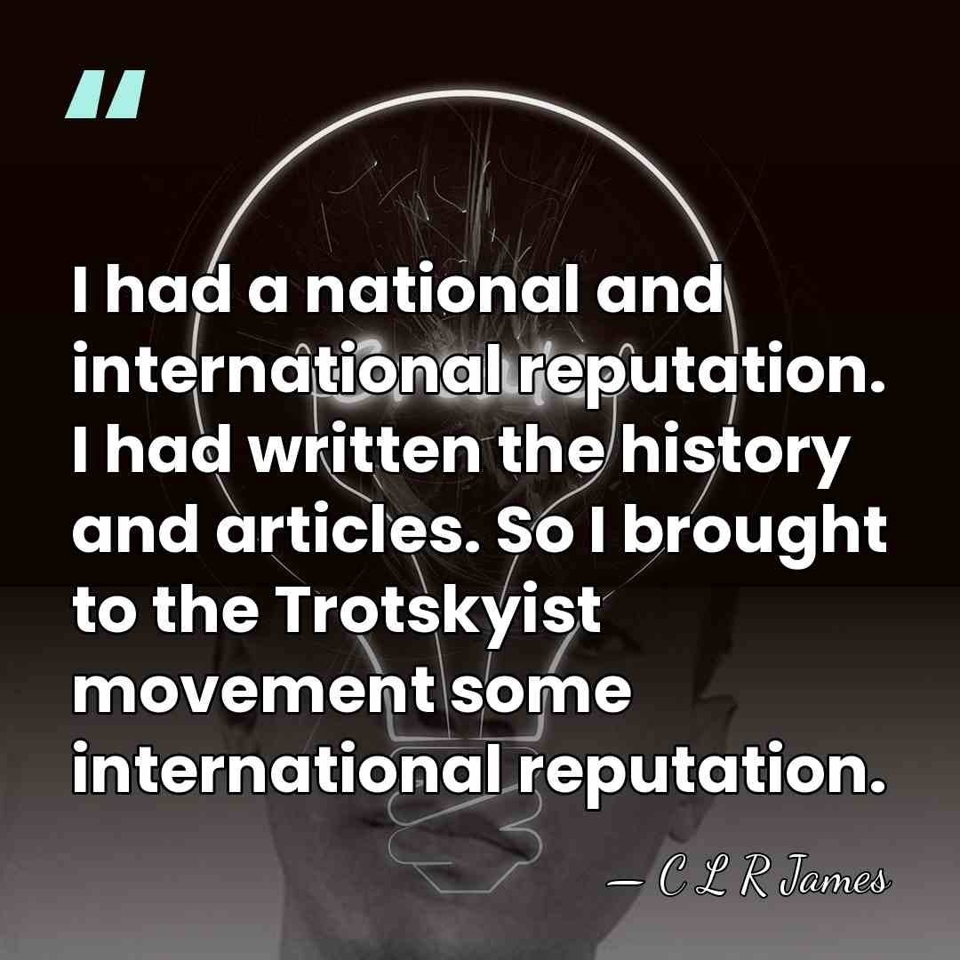 I had a national and international reputation. I had written the history&hellip; - C L R James
