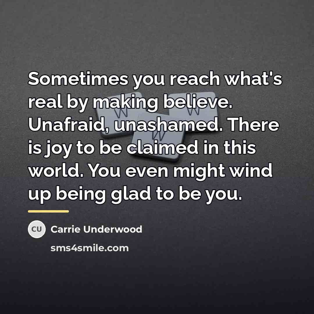 “Sometimes you reach what's real by making believe. Unafraid, unashamed.…” quote by Carrie Underwood