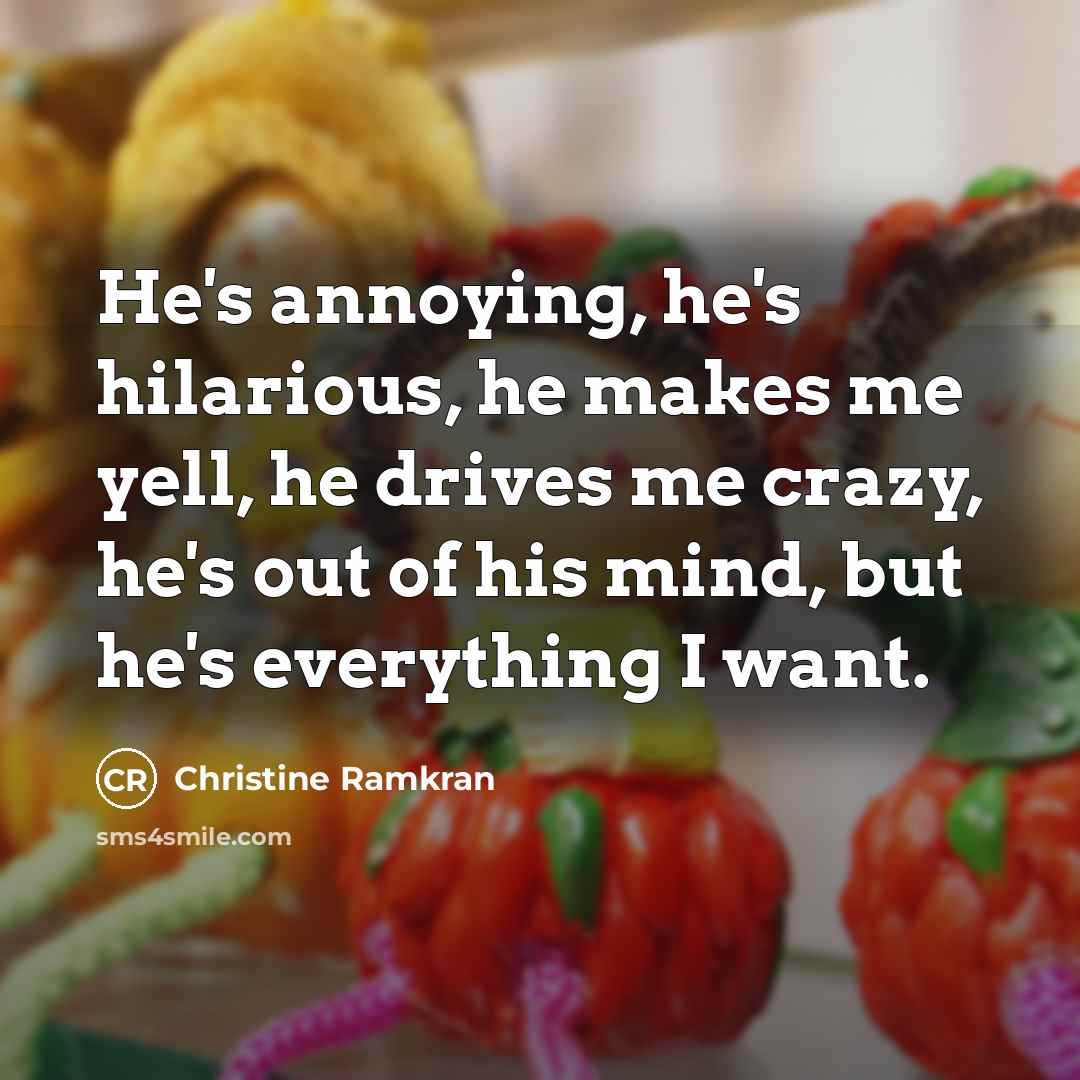 “He's annoying, he's hilarious, he makes me yell, he drives me crazy, he's out of his mind, but he's everything I want.” quote by Christine Ramkran
