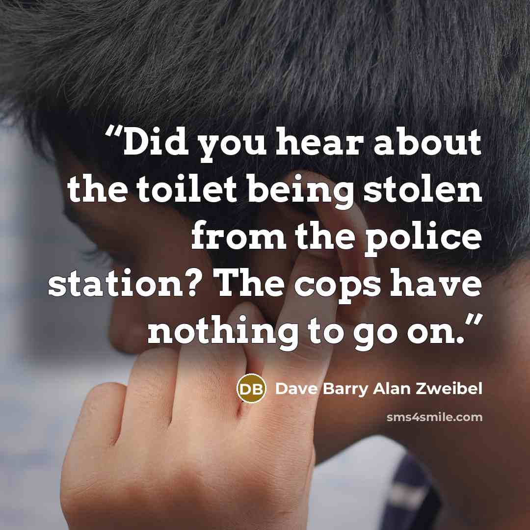 “Did you hear about the toilet being stolen from the police station? The cops have nothing to go on.” quote by Dave Barry Alan Zweibel