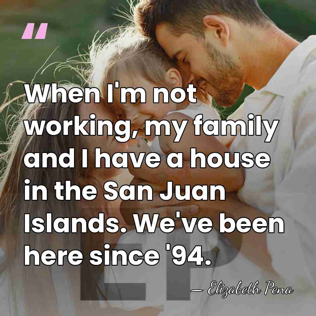 When I'm not working, my family and I have a house in&hellip; - Elizabeth Pena