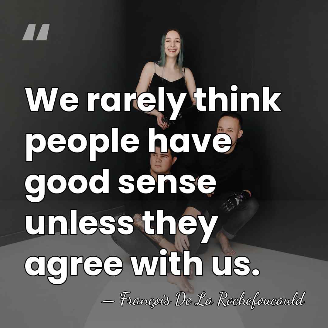 We rarely think people have good sense unless they agree with us. - Francois de La Rochefoucauld