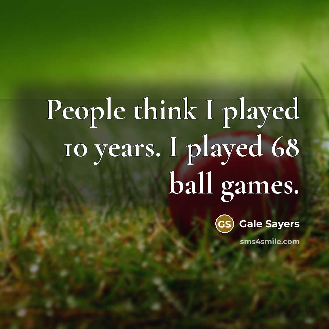 “People think I played 10 years. I played 68 ball…” quote by Gale Sayers