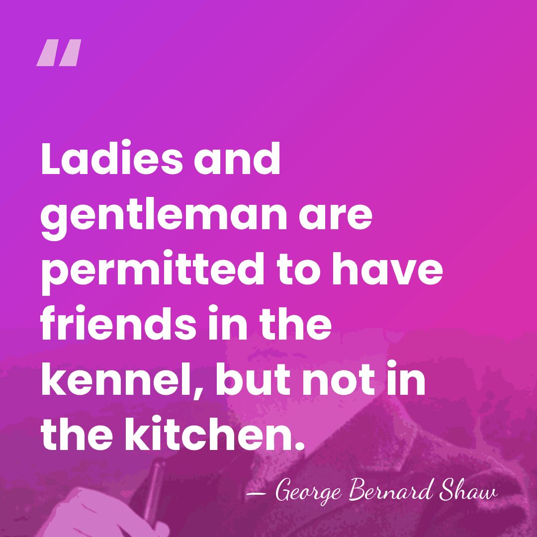 Ladies and gentleman are permitted to have friends in the kennel, but&hellip; - George Bernard Shaw