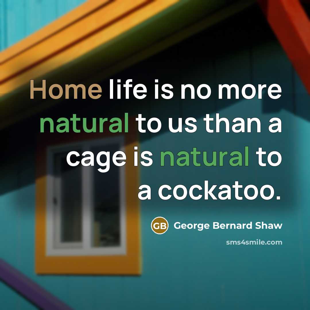 “Home life is no more natural to us than a cage is natural to a cockatoo.” quote by George Bernard Shaw