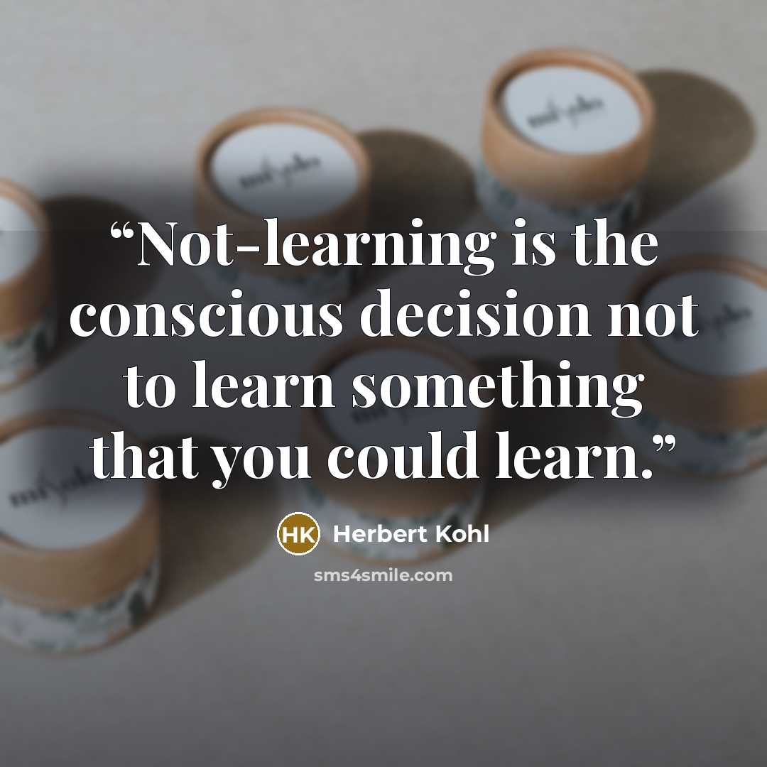 “Not-learning is the conscious decision not to learn something that you could learn.” quote by Herbert Kohl