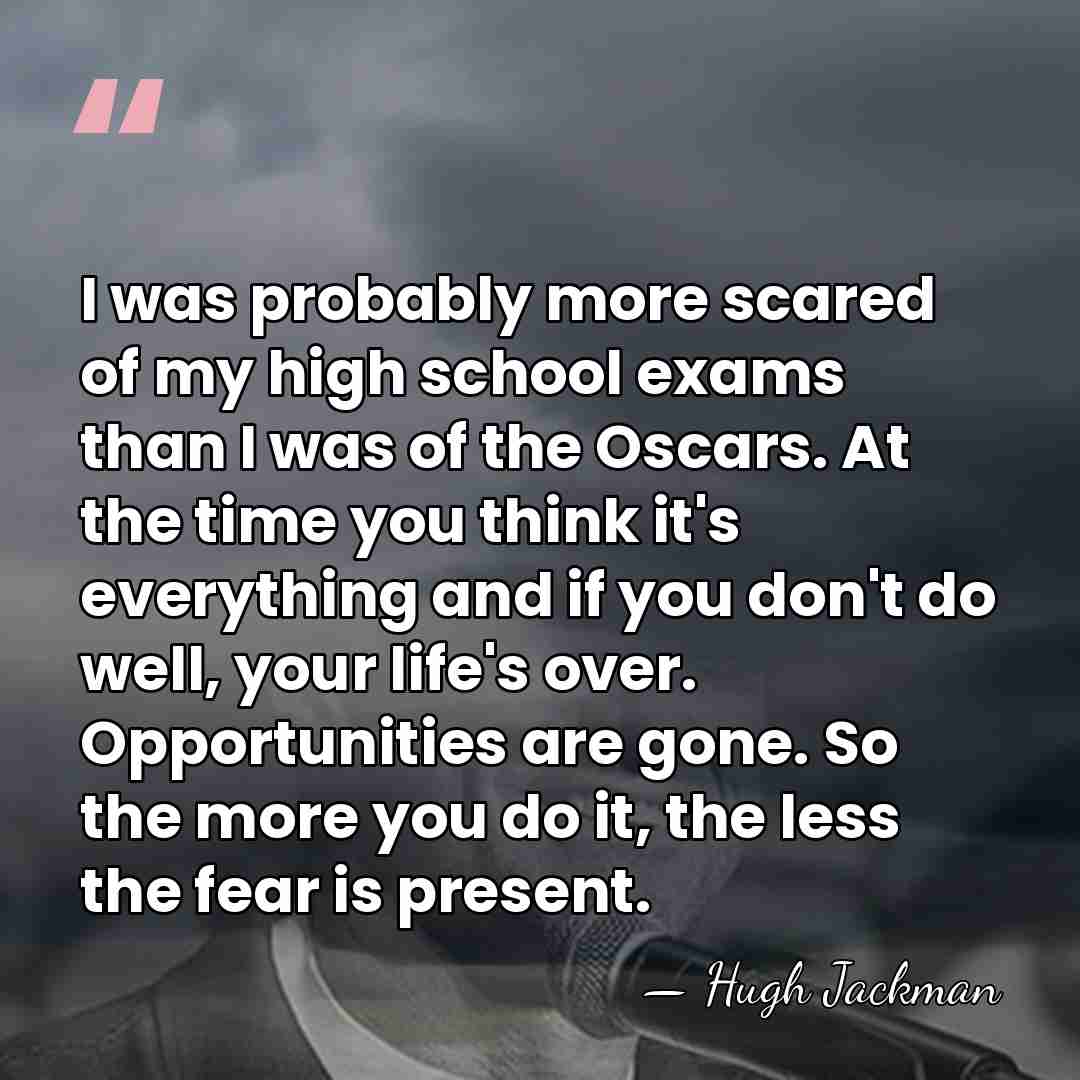 I was probably more scared of my high school exams than I&hellip; - Hugh Jackman