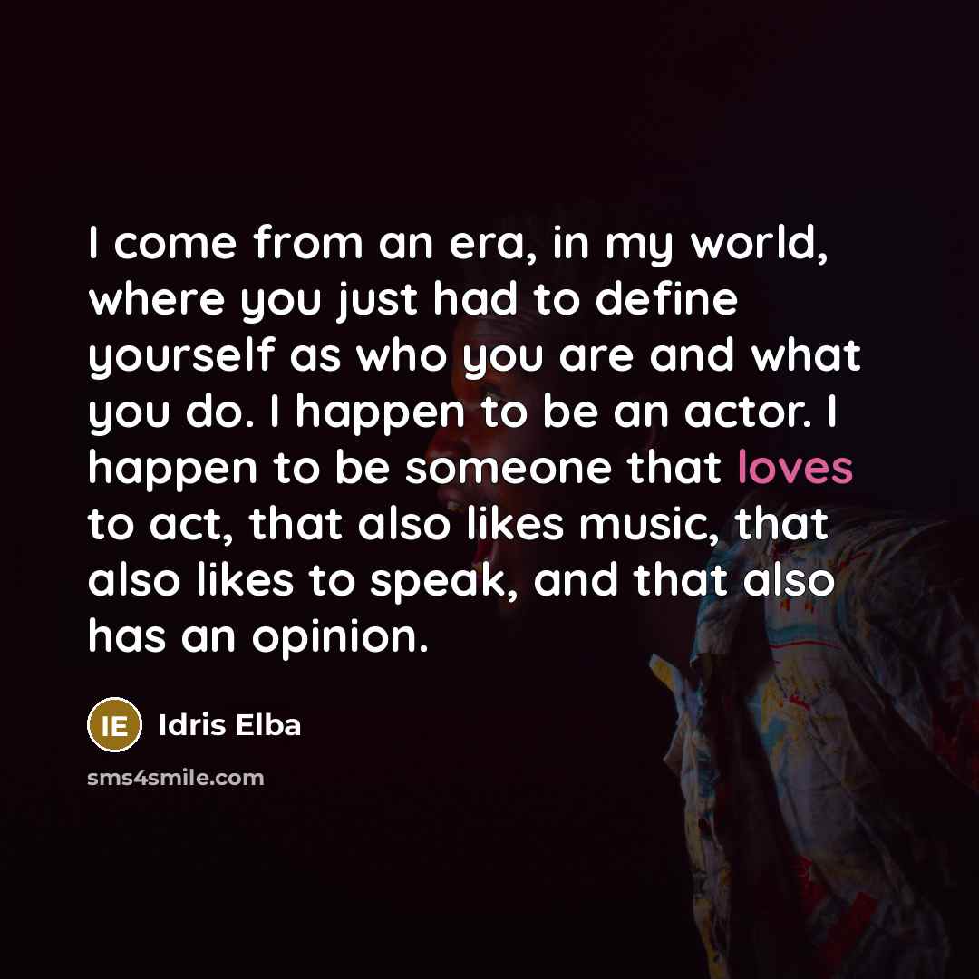 “I come from an era, in my world, where you just had to define yourself as who you are and what you do. I happen to be an actor. I happen to be someone that loves to act, that also likes music, that also likes to speak, and that also has an opinion.” quote by Idris Elba