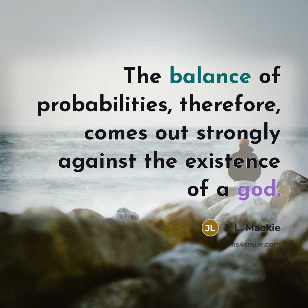 “The balance of probabilities, therefore, comes out strongly against the…” quote by J. L. Mackie