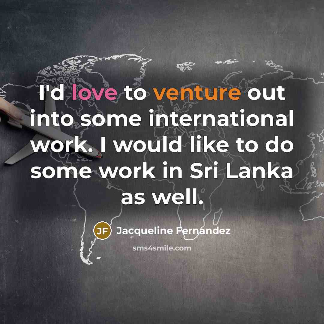 “I'd love to venture out into some international work. I…” quote by Jacqueline Fernandez