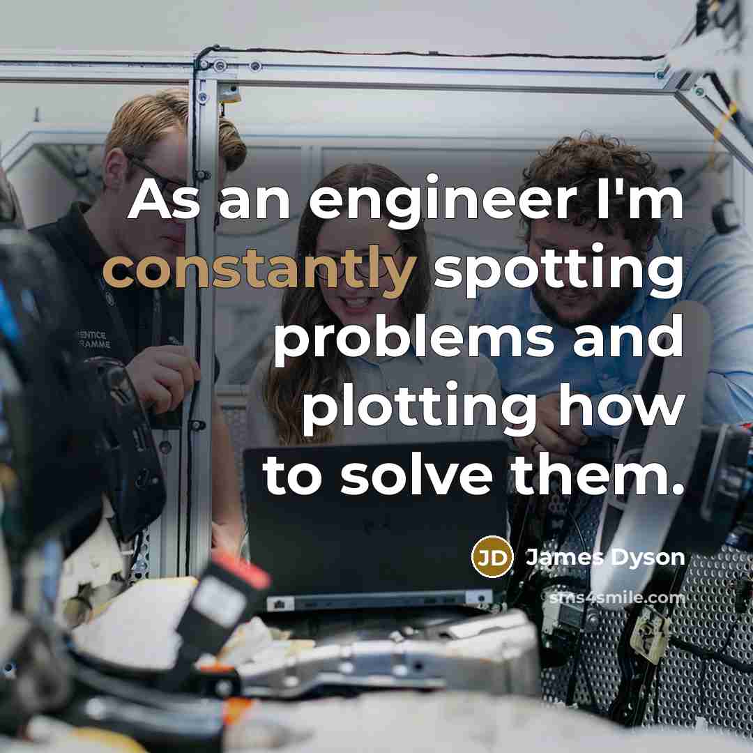 “As an engineer I'm constantly spotting problems and plotting how to solve them.” quote by James Dyson