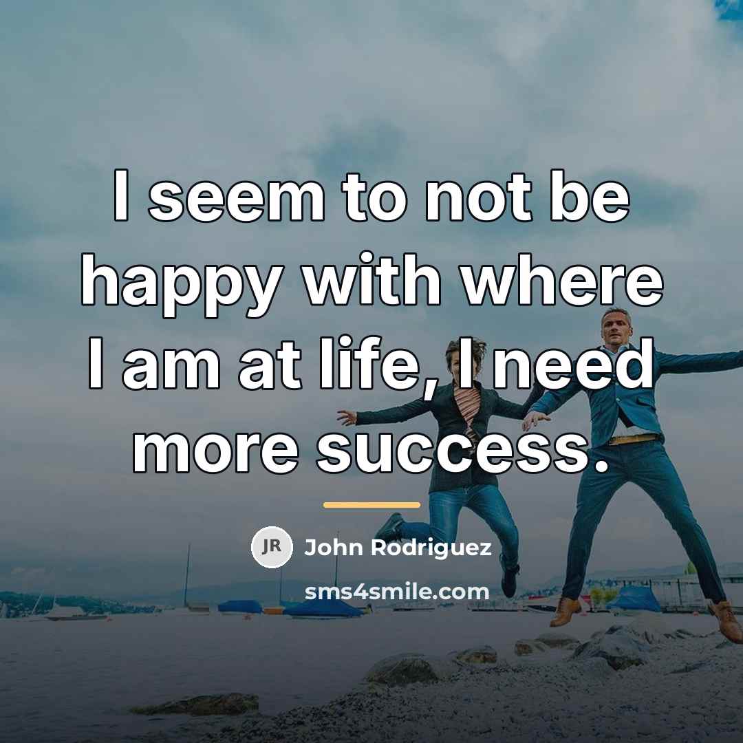 “I seem to not be happy with where I am…” quote by John Rodriguez