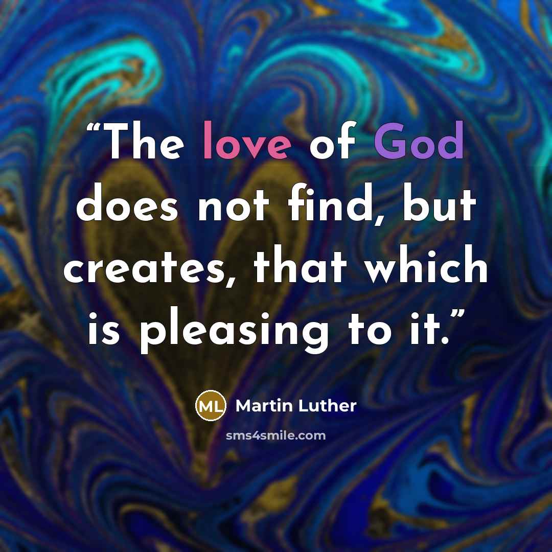 “The love of God does not find, but creates, that which is pleasing to it.” quote by Martin Luther
