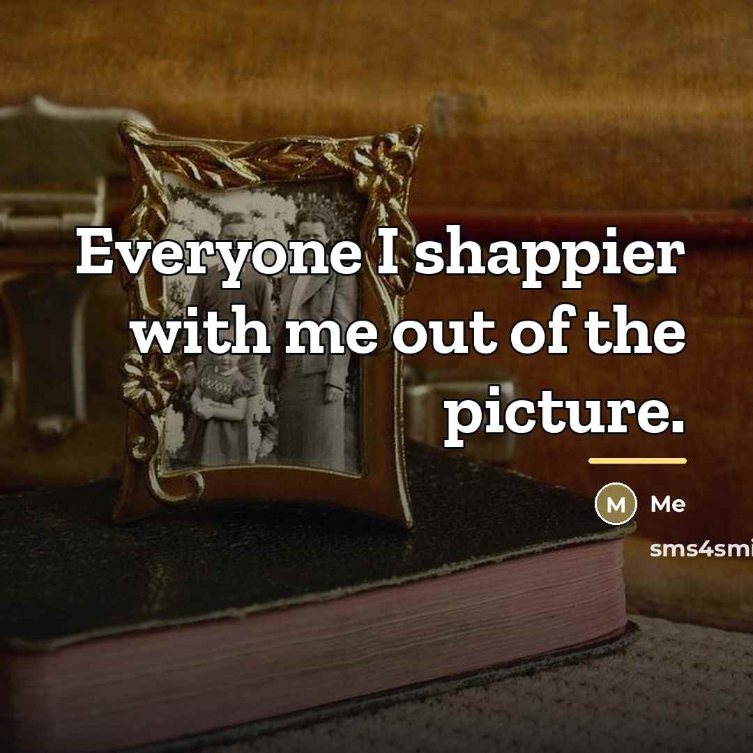 “Everyone I shappier with me out of the picture.…” quote by Me