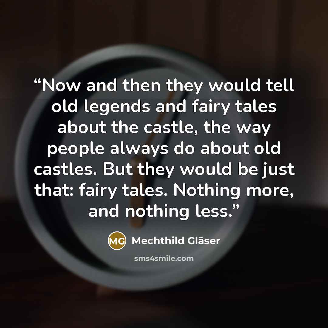“Now and then they would tell old legends and fairy tales about the castle, the way people always do about old castles. But they would be just that: fairy tales. Nothing more, and nothing less.” quote by Mechthild Gläser