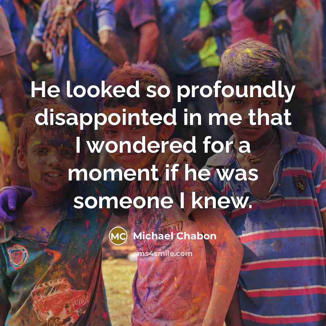 “He looked so profoundly disappointed in me that I wondered…” quote by Michael Chabon