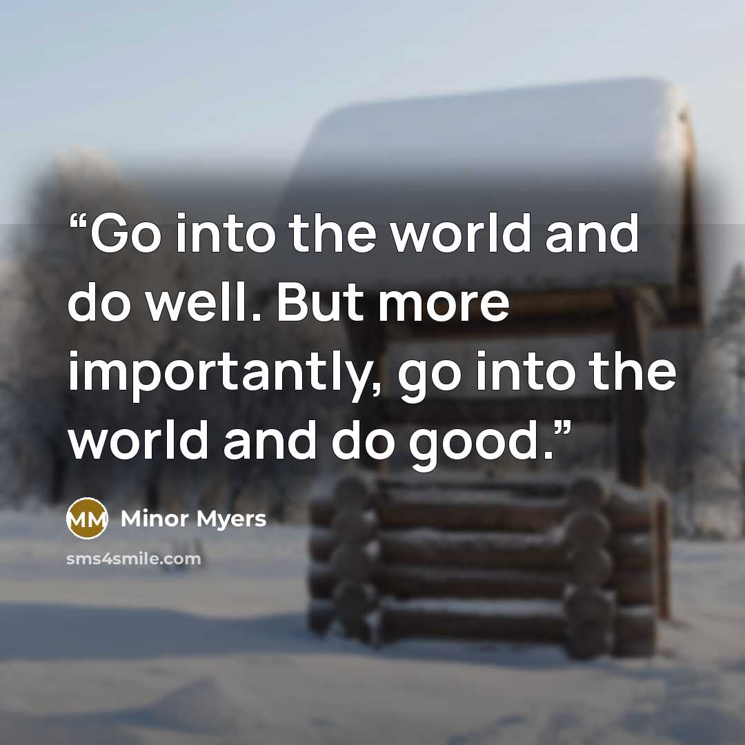 “Go into the world and do well. But more importantly, go into the world and do good.” quote by Minor Myers