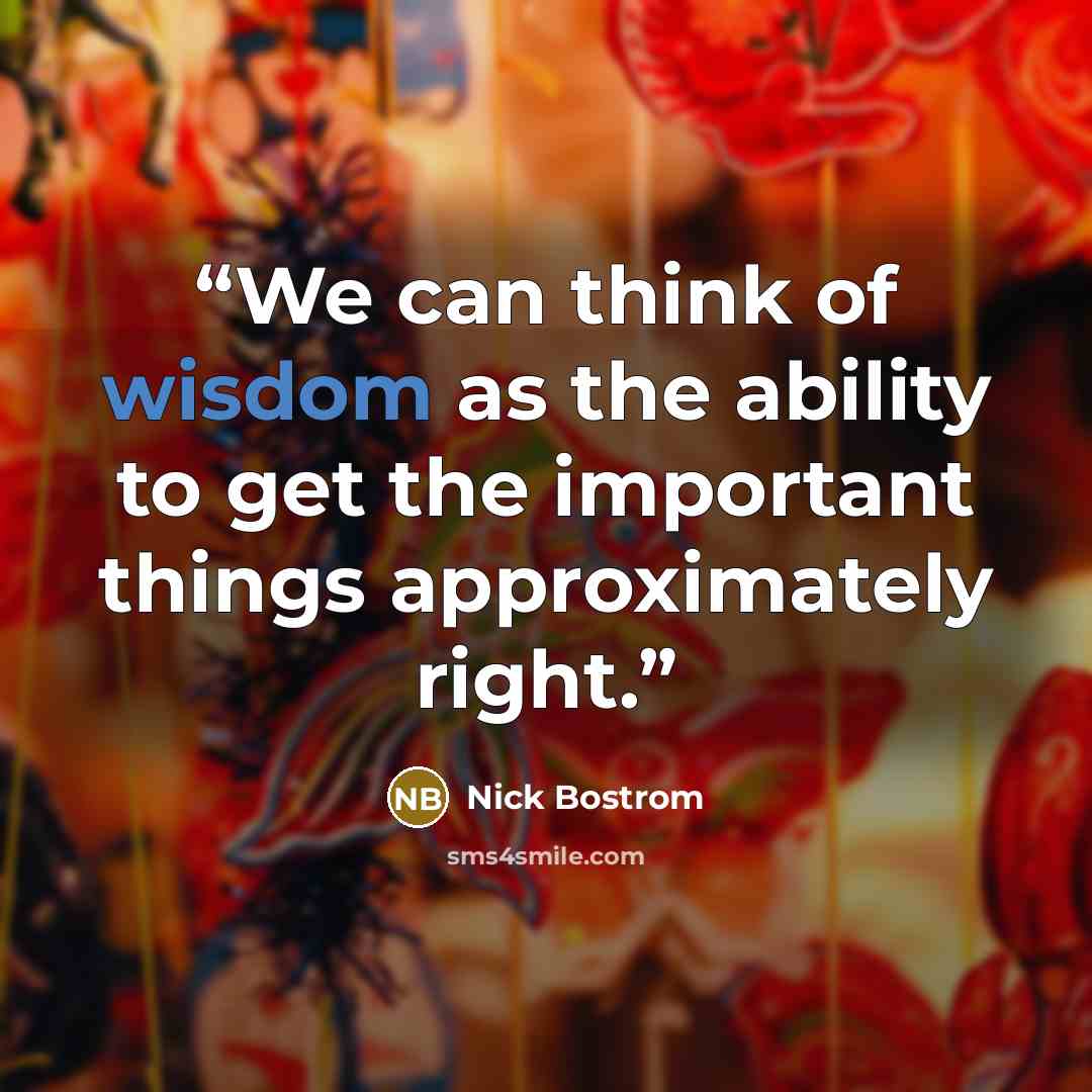 “We can think of wisdom as the ability to get the important things approximately right.” quote by Nick Bostrom