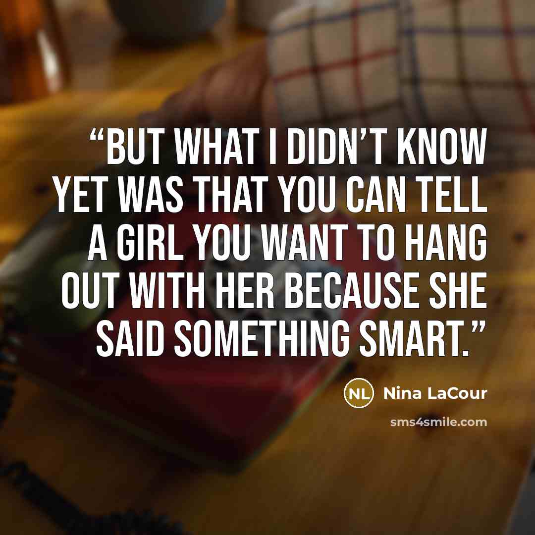 “But what I didn’t know yet was that you can tell a girl you want to hang out with her because she said something smart.” quote by Nina LaCour