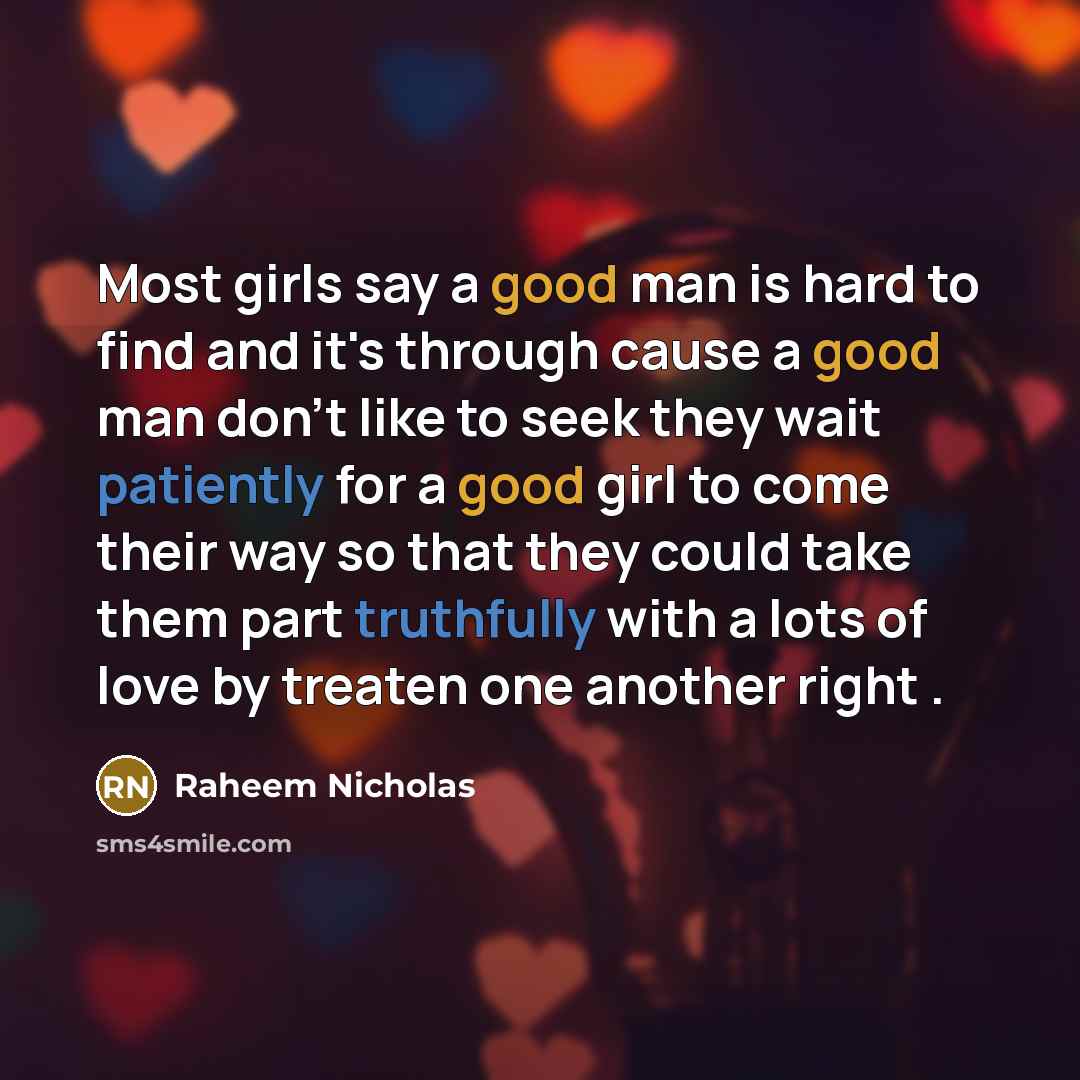 “Most girls say a good man is hard to find and it's through cause a good man don't like to seek they wait patiently for a good girl to come their way so that they could take them part truthfully with a lots of love by treaten one another right .” quote by Raheem Nicholas