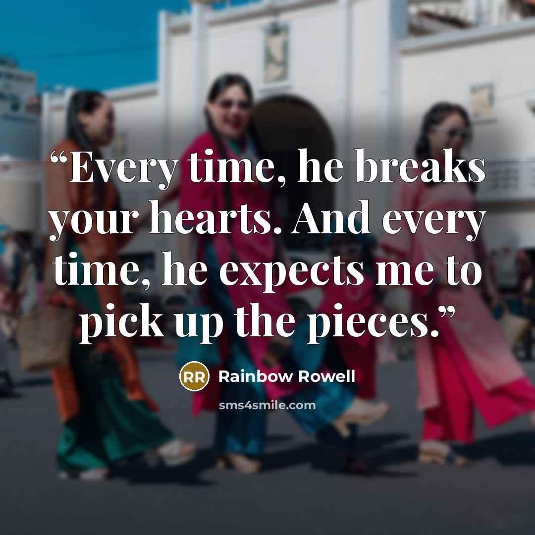 “Every time, he breaks your hearts. And every time, he expects me to pick up the pieces.” quote by Rainbow Rowell