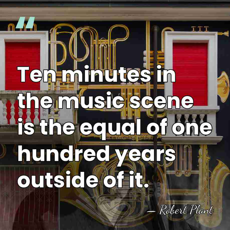 Ten minutes in the music scene is the equal of one hundred&hellip; - Robert Plant