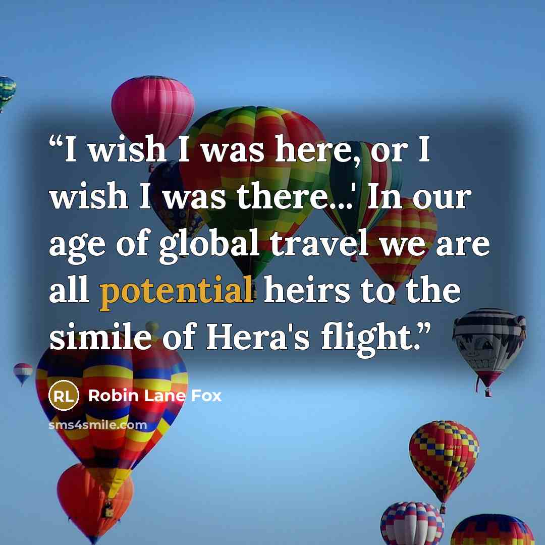 “I wish I was here, or I wish I was there...' In our age of global travel we are all potential heirs to the simile of Hera's flight.” quote by Robin Lane Fox