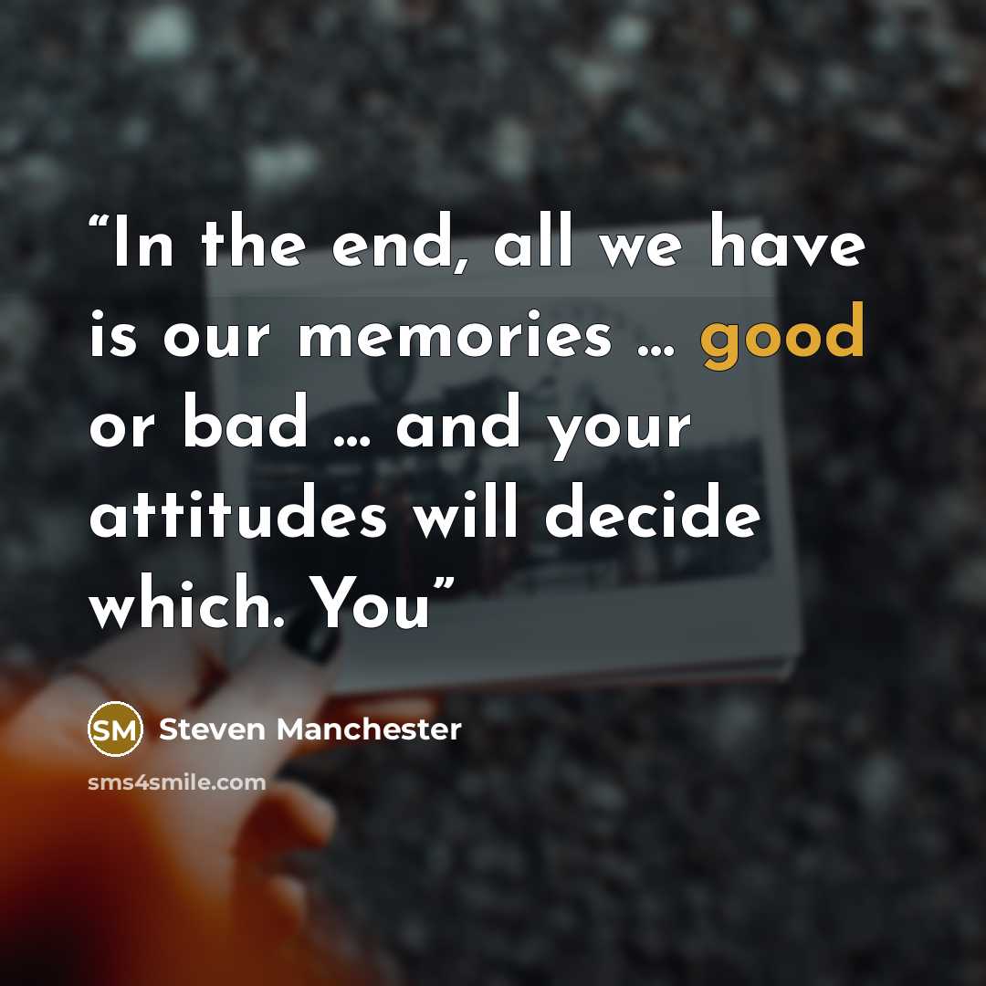 “In the end, all we have is our memories … good or bad … and your attitudes will decide which. You” quote by Steven Manchester