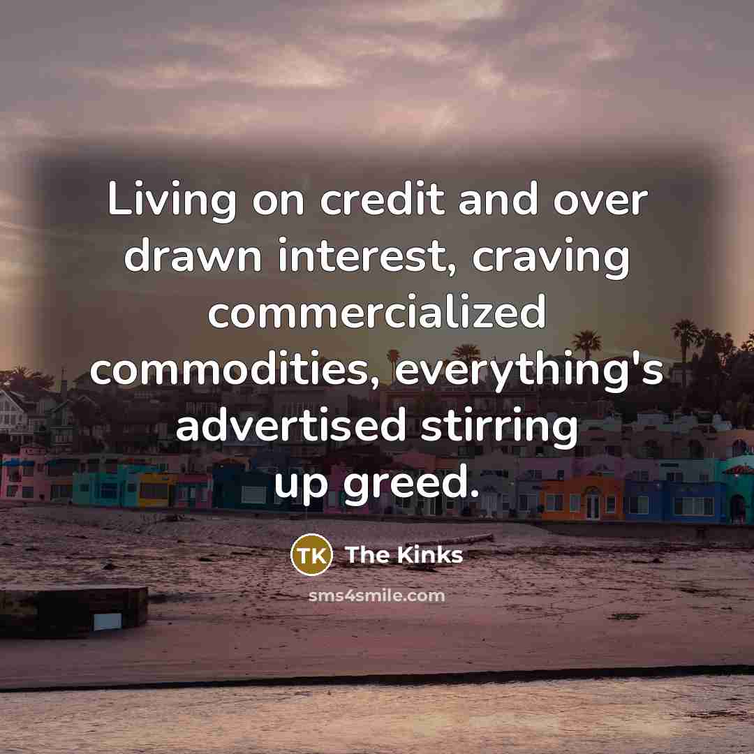 “Living on credit and over drawn interest, craving commercialized commodities,…” quote by The Kinks