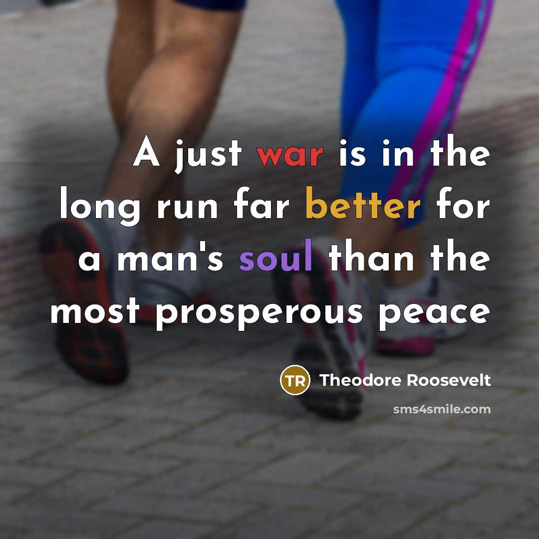 “A just war is in the long run far better for a man's soul than the most prosperous peace” quote by Theodore Roosevelt