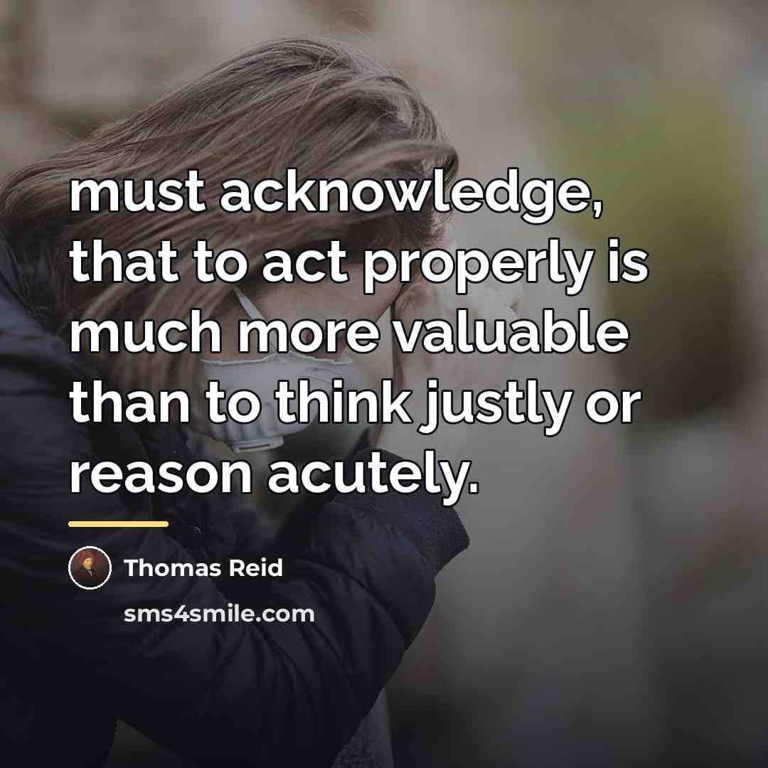 “must acknowledge, that to act properly is much more valuable…” quote by Thomas Reid
