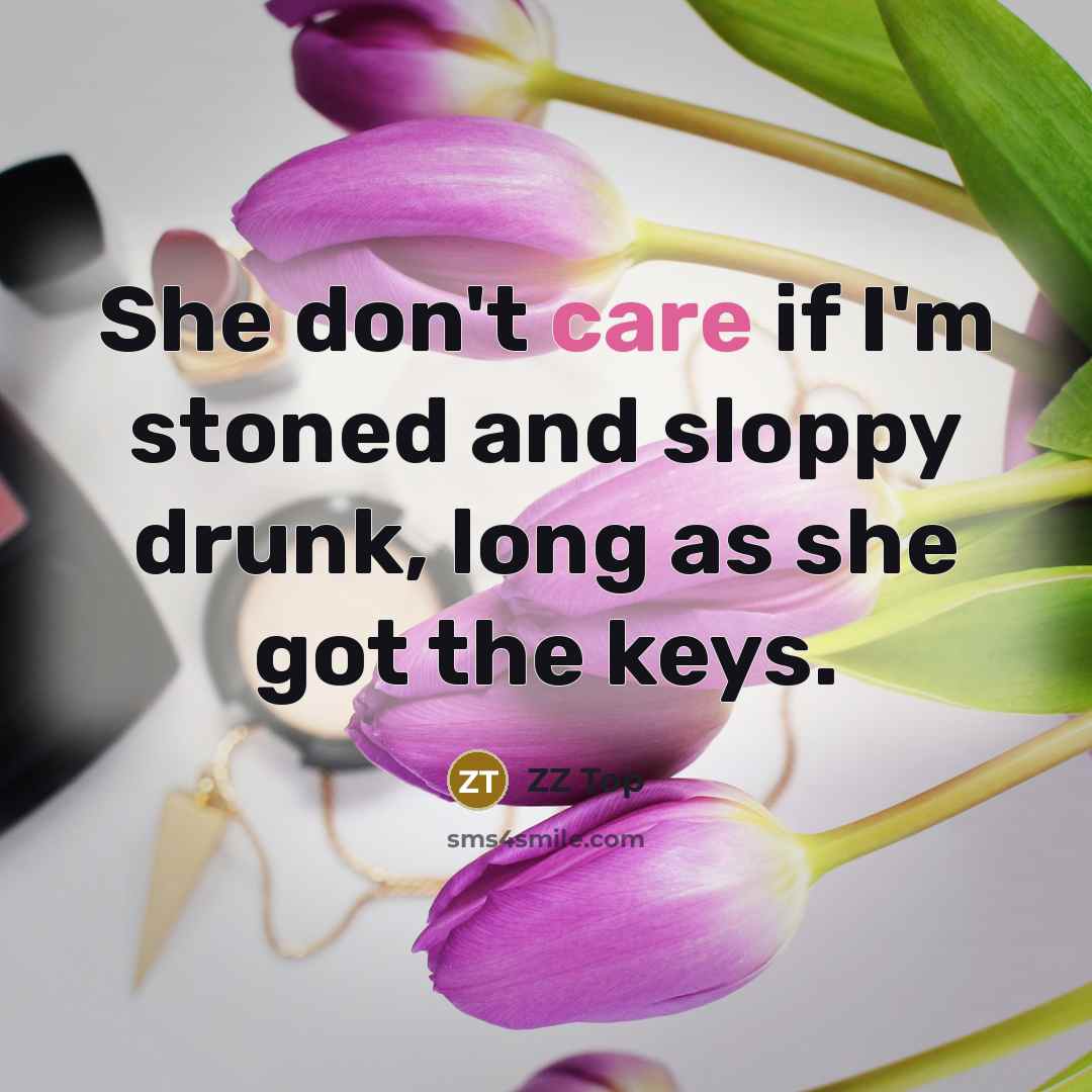 “She don't care if I'm stoned and sloppy drunk, long as she got the keys.” quote by ZZ Top