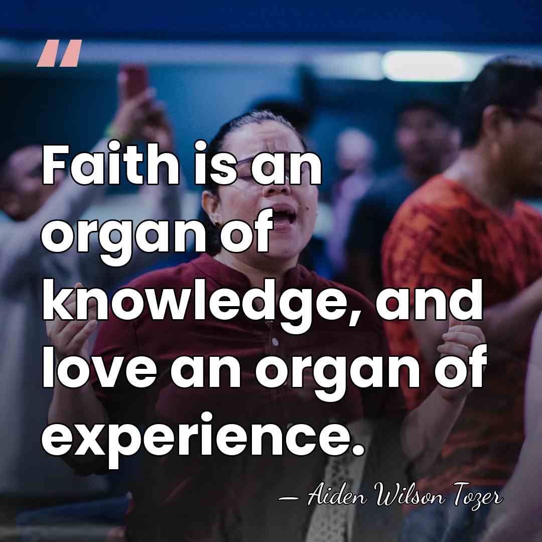 Faith is an organ of knowledge, and love an organ of experience. - Aiden Wilson Tozer